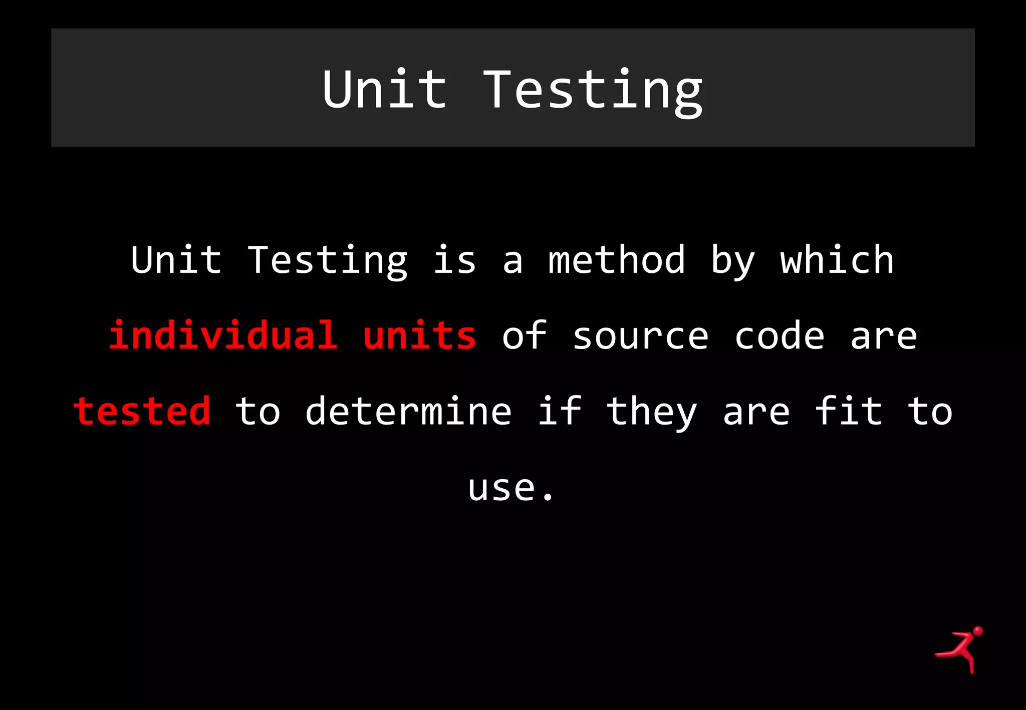 Unit Testing
Unit Testing is a method by which
individual units of source code are
tested to determine if they are fit to
use.
 