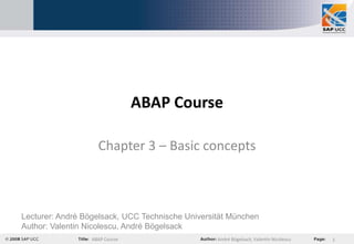 ABAP Course

                    Chapter 3 – Basic concepts



Lecturer: André Bögelsack, UCC Technische Universität München
Author: Valentin Nicolescu, André Bögelsack
                  ABAP Course                     André Bögelsack, Valentin Nicolescu   1
 