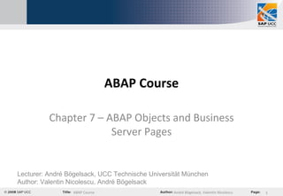 ABAP Course Chapter 7 –  ABAP Objects and Business Server Pages Lecturer: André Bögelsack, UCC Technische Universität München Author: Valentin Nicolescu, André Bögelsack 