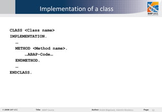 Implementation of a class CLASS <Class name> IMPLEMENTATION. … METHOD <Method name>. … ABAP-Code … ENDMETHOD. … ENDCLASS. 