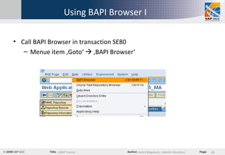 Using BAPI Browser I  Call BAPI Browser in transaction SE80  Menue item ‚Goto‘    ‚BAPI Browser‘ 