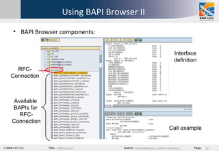 Using BAPI Browser II BAPI Browser components: RFC-Connection Available  BAPIs for  RFC- Connection Interface definition Call example 