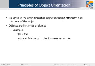 Principles of Object Orientation I Classes are the definition of an object including attributes and methods of this object Objects are instances of classes Example:  Class: Car Instance: My car with the license number xxx 