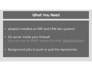 What You Need
• abapGit installed on ERP and CRM dev systems
• Git server inside your firewall
(you can use an ABAP system...