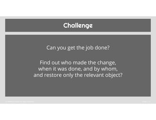 Challenge
Can you get the job done?
Find out who made the change,
when it was done, and by whom,
and restore only the rele...
