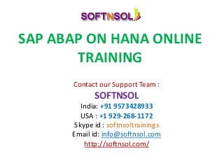 SAP ABAP ON HANA ONLINE
TRAINING
Contact our Support Team :
SOFTNSOL
India: +91 9573428933
USA : +1 929-268-1172
Skype id : softnsoltrainings
Email id: info@softnsol.com
http://softnsol.com/
 