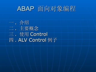 ABAP 面向对象编程

一.   介绍
二.   主要概念
三.   使用 Control
四.   ALV Control 例子
 