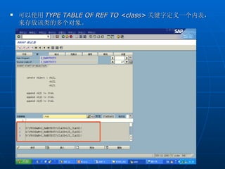    可以使用 TYPE TABLE OF REF TO <class> 关键字定义一个内表，
    来存放该类的多个对象。
 