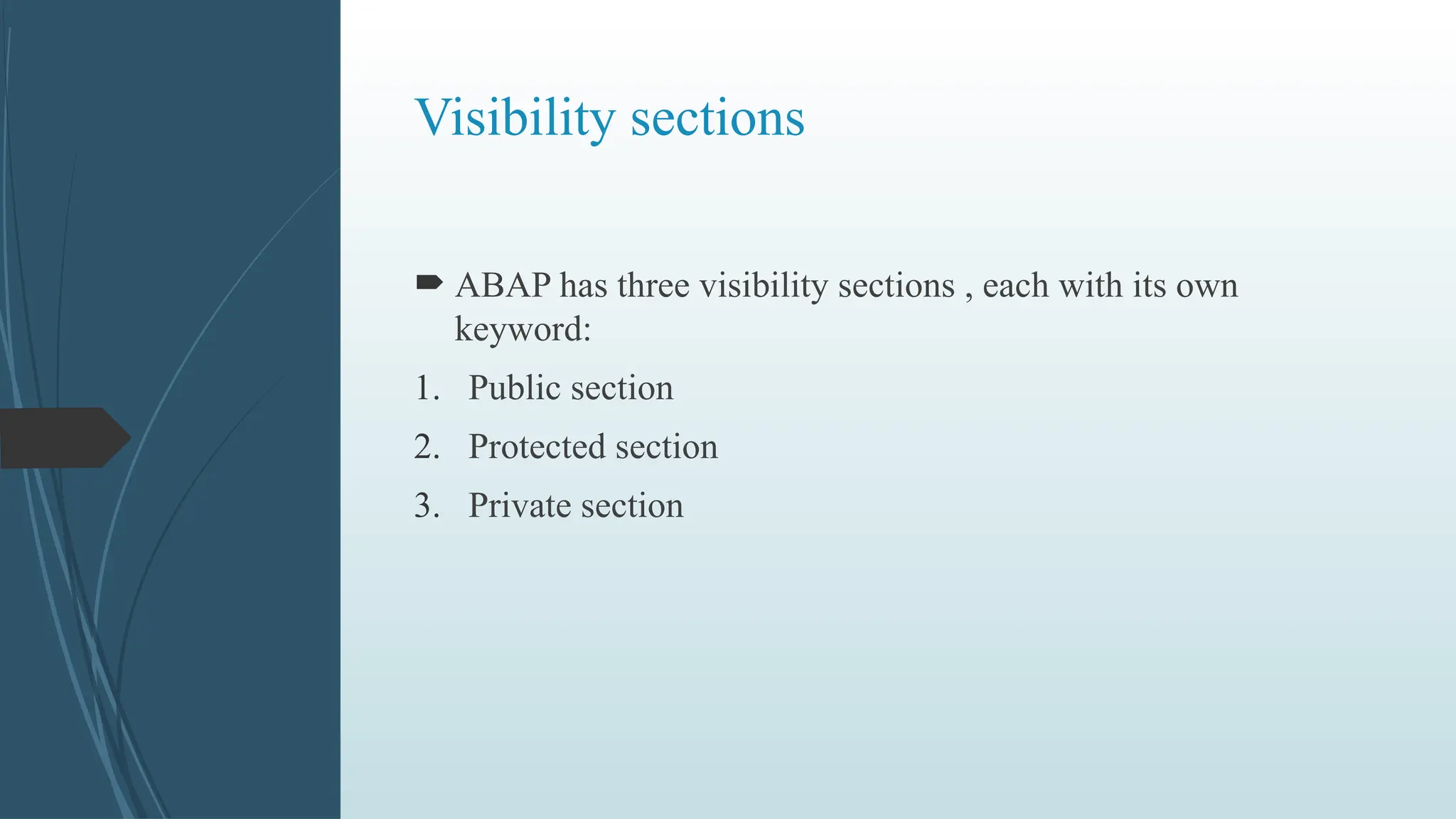 Visibility sections
 ABAP has three visibility sections , each with its own
keyword:
1. Public section
2. Protected section
3. Private section
 