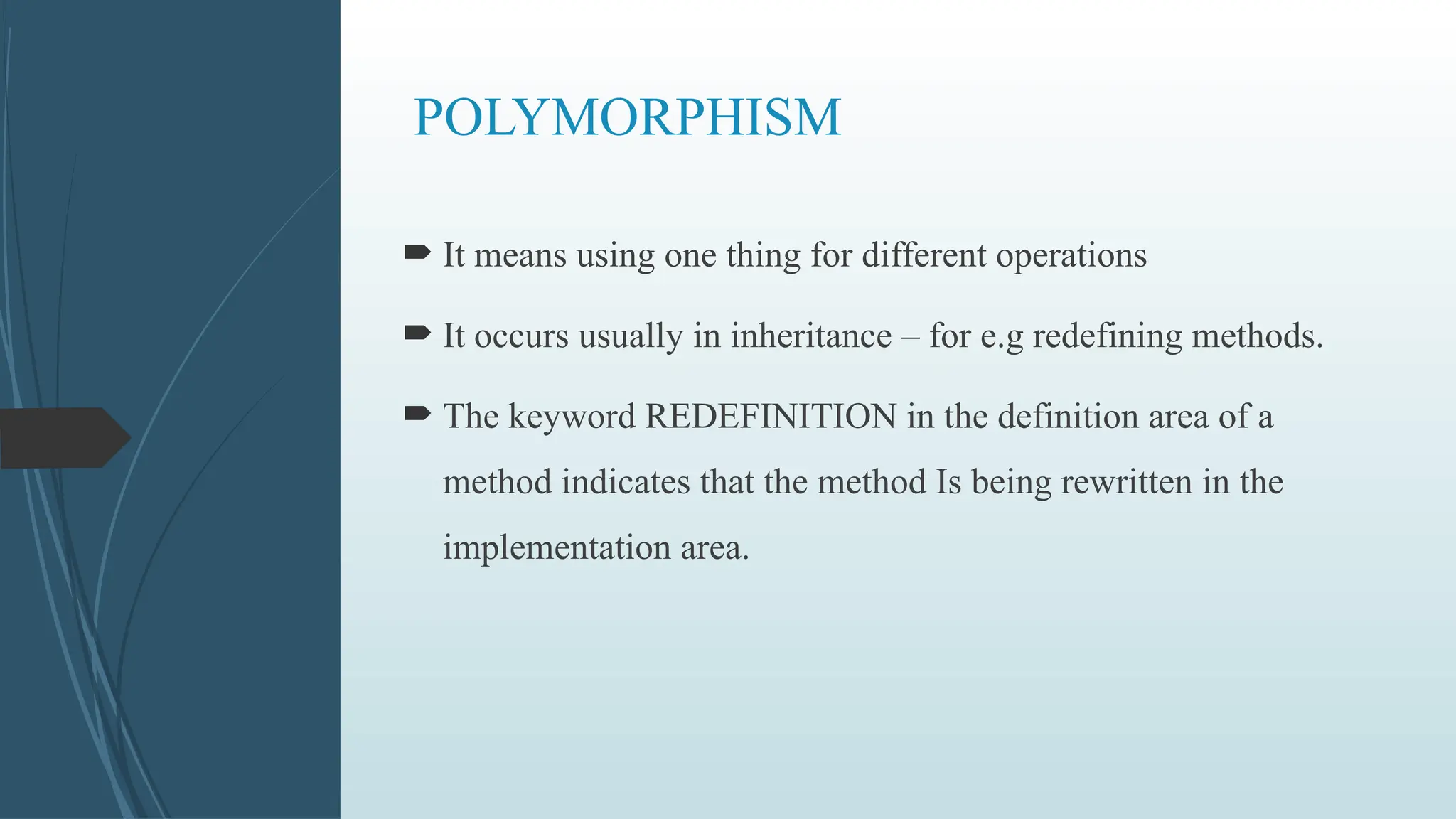 POLYMORPHISM
 It means using one thing for different operations
 It occurs usually in inheritance – for e.g redefining methods.
 The keyword REDEFINITION in the definition area of a
method indicates that the method Is being rewritten in the
implementation area.
 