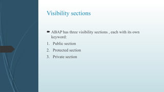 Visibility sections
 ABAP has three visibility sections , each with its own
keyword:
1. Public section
2. Protected section
3. Private section
 