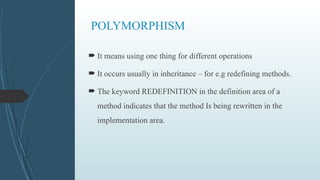 POLYMORPHISM
 It means using one thing for different operations
 It occurs usually in inheritance – for e.g redefining methods.
 The keyword REDEFINITION in the definition area of a
method indicates that the method Is being rewritten in the
implementation area.
 