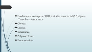 Fundamental concepts of OOP that also occur in ABAP objects.
These basic terms are:-
Objects
Classes
Inheritance
Polymorphism
Encapsulation
 