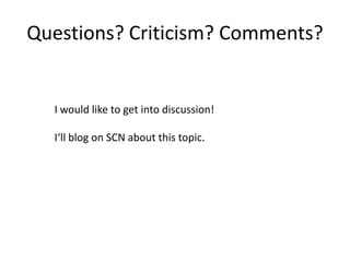 Questions? Criticism? Comments?


  I would like to get into discussion!

  I‘ll blog on SCN about this topic.
 