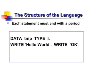The Structure of the Language
   Each statement must end with a period



    DATA tmp TYPE I.
    WRITE ‘Hello World’. WRITE ‘OK’.
 