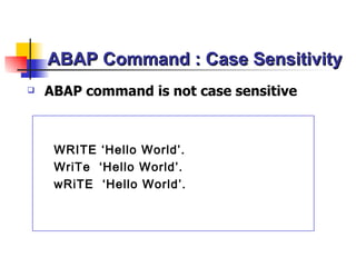 ABAP Command : Case Sensitivity
   ABAP command is not case sensitive



     WRITE ‘Hello World’.
     WriTe ‘Hello World’.
     wRiTE ‘Hello World’.
 