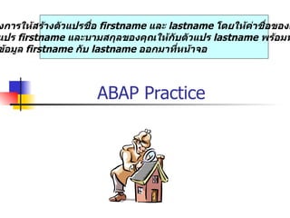 งการให้สร้างตัวแปรชื่อ firstname และ lastname โดยให้ค่าชื่อของค
แปร firstname และนามสกุลของคุณให้กับตัวแปร lastname พร้อมท
ข้อมูล firstname กับ lastname ออกมาที่หน้าจอ



                     ABAP Practice
 