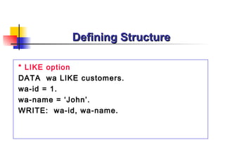 Defining Structure

* LIKE option
DATA wa LIKE customers.
wa-id = 1.
wa-name = ‘John’.
WRITE: wa-id, wa-name.
 
