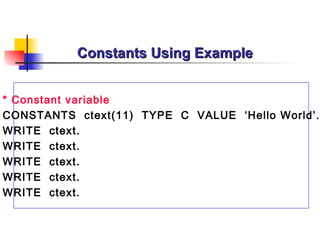 Constants Using Example


* Constant variable
CONSTANTS ctext(11) TYPE C VALUE ‘Hello World’.
WRITE ctext.
WRITE ctext.
WRITE ctext.
WRITE ctext.
WRITE ctext.
 