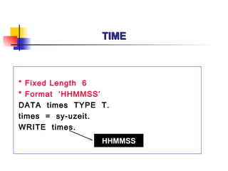 TIME



* Fixed Length 6
* Format ‘HHMMSS’
DATA times TYPE T.
times = sy-uzeit.
WRITE times.
                HHMMSS
 