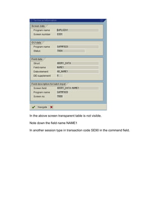 In the above screen transparent table is not visible.

Note down the field name NAME1

In another session type in transaction code SE90 in the command field.
 