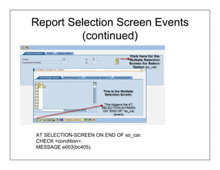 Report Selection Screen Events
         (continued)




AT SELECTION-SCREEN ON END OF so_car.
CHECK <condition>.
MESSAGE e003(bc405).
 