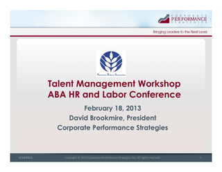 Copyright © 2013 Corporate Performance Strategies, Inc. All rights reserved. 12/14/2013
Talent Management Workshop
ABA HR and Labor Conference
February 18, 2013
David Brookmire, President
Corporate Performance Strategies
 