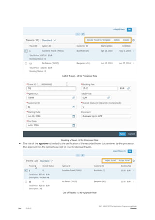 List of Travels - UI for Processor Role
Creating a Travel - UI for Processor Role
● The role of the approver is limited to the verification of the recorded travel data entered by the processor.
The approver has the option to accept or reject individual travels.
List of Travels - UI for Approver Role
242 PUBLIC
SAP - ABAP RESTful Application Programming Model
Develop
 