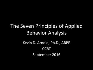 The Seven Principles of Applied
Behavior Analysis
Kevin D. Arnold, Ph.D., ABPP
CCBT
September 2016
 