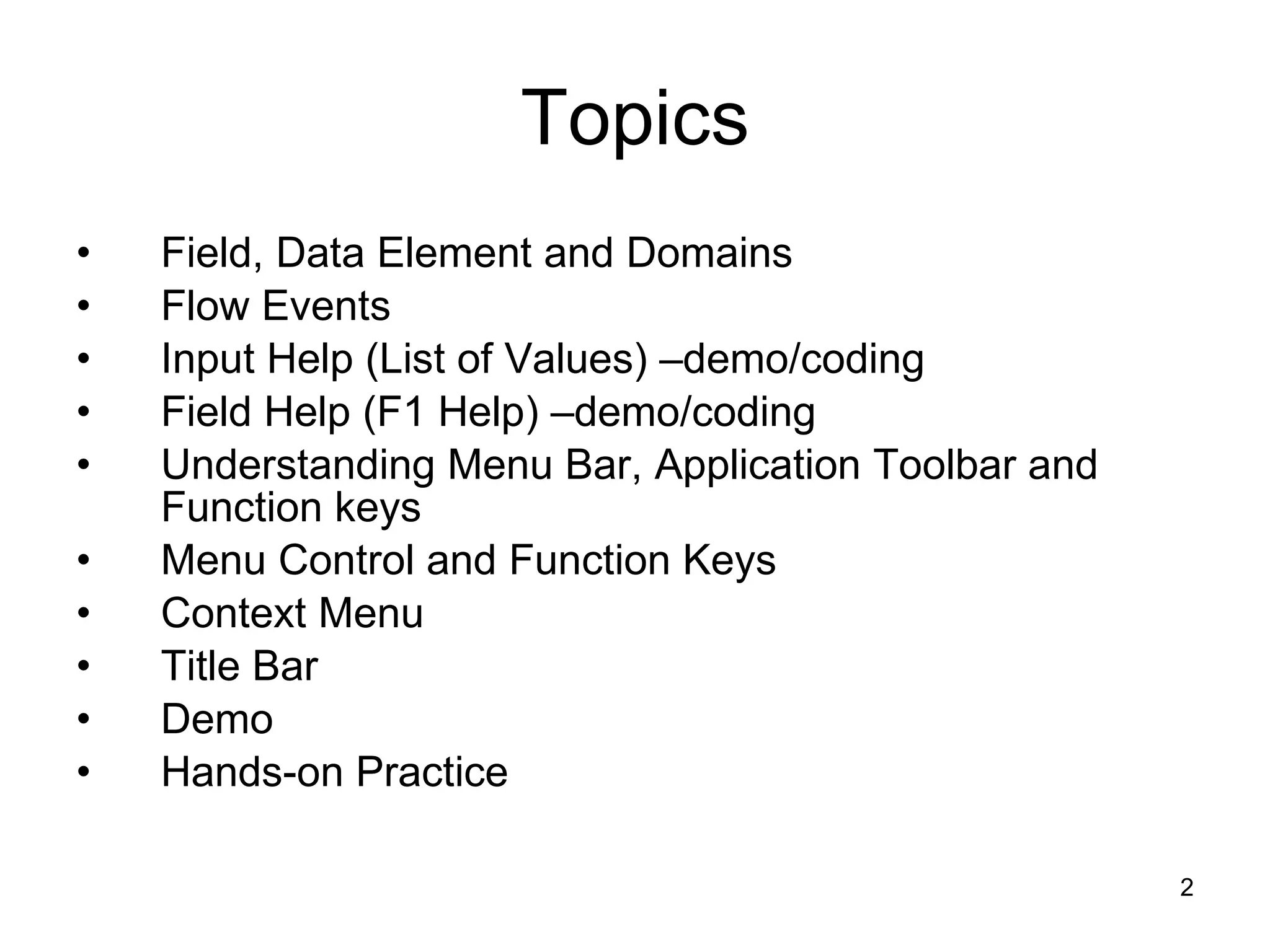 Topics Field, Data Element and Domains Flow Events Input Help (List of Values) –demo/coding Field Help (F1 Help) –demo/coding Understanding Menu Bar, Application Toolbar and Function keys Menu Control and Function Keys Context Menu Title Bar Demo Hands-on Practice 