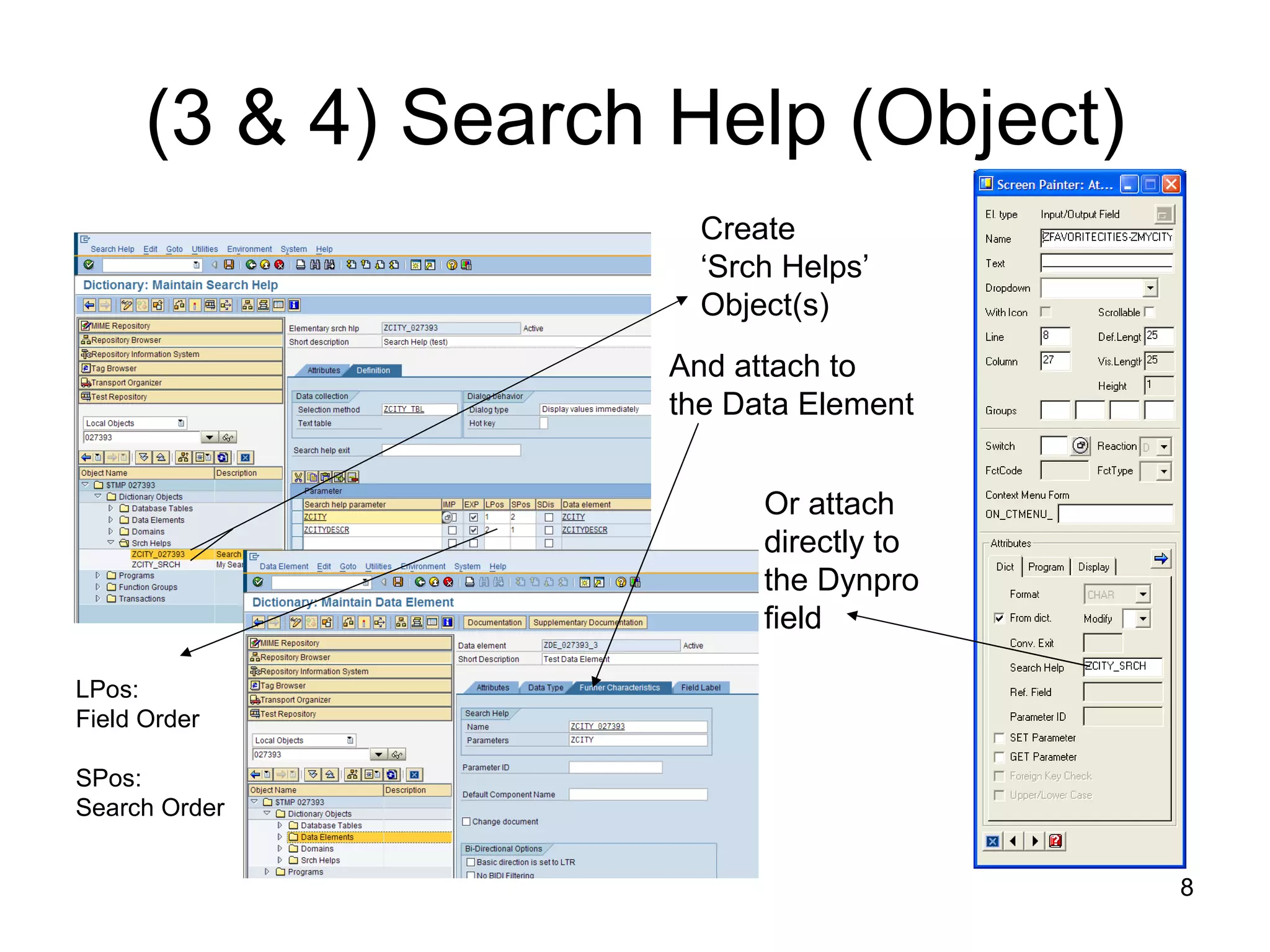 (3 & 4) Search Help (Object) Create  ‘ Srch Helps’ Object(s) And attach to  the Data Element Or attach  directly to  the Dynpro  field LPos: Field Order SPos: Search Order 