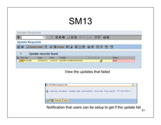 SM13




            View the updates that failed




Notification that users can be setup to get if the update fail
                                                                 51
 