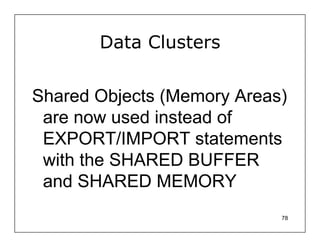 Data Clusters


Shared Objects (Memory Areas)
 are now used instead of
 EXPORT/IMPORT statements
 with the SHARED BUFFER
 and SHARED MEMORY
                            78
 