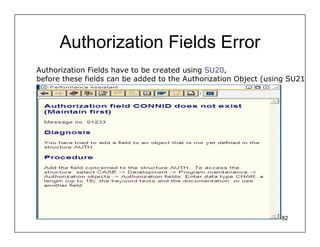Authorization Fields Error
Authorization Fields have to be created using SU20,
before these fields can be added to the Authorization Object (using SU21




                                                                 82
 