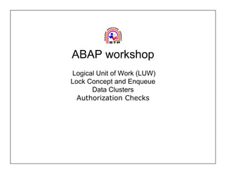 ABAP workshop
Logical Unit of Work (LUW)
Lock Concept and Enqueue
      Data Clusters
  Authorization Checks
 