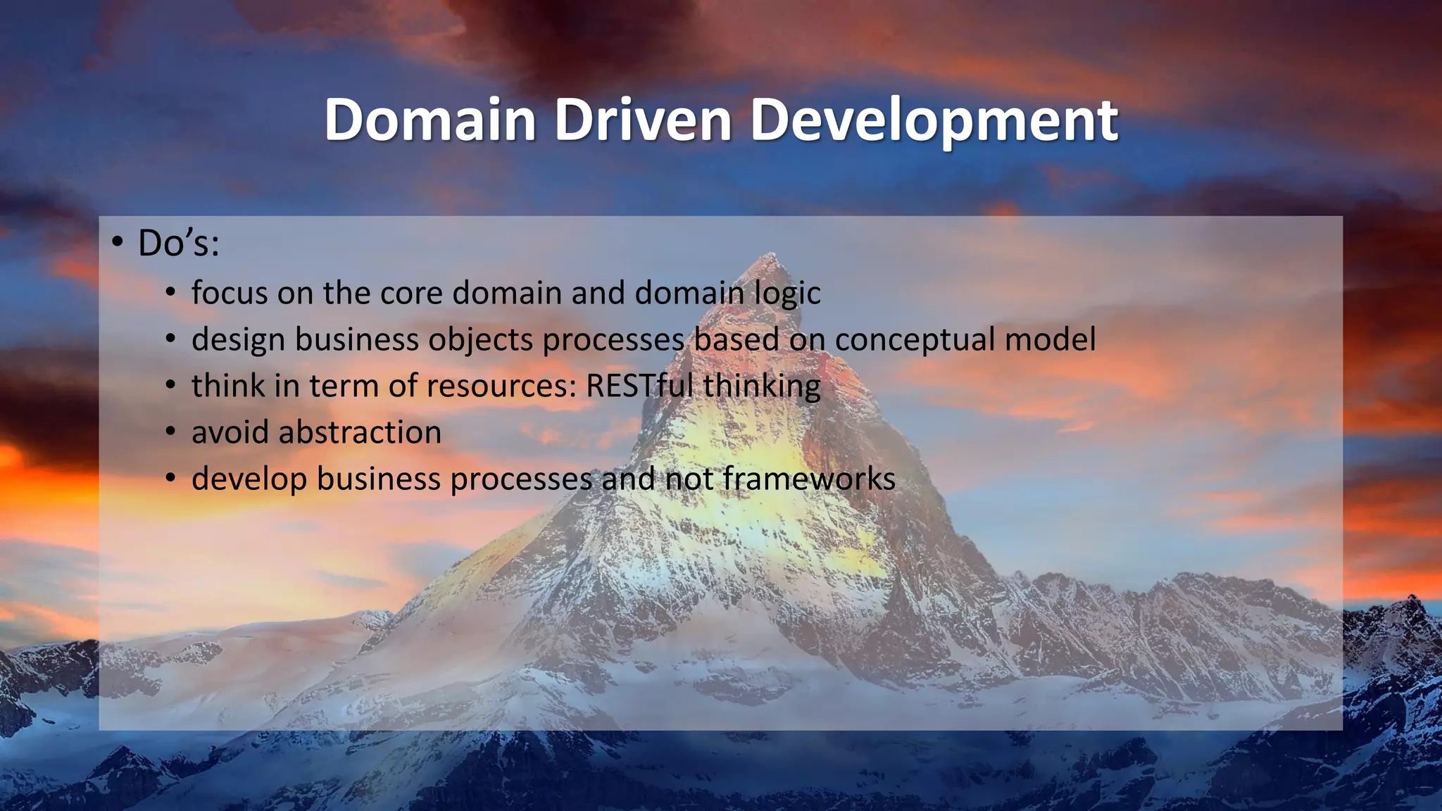 Domain Driven Development
• Do’s:
• focus on the core domain and domain logic
• design business objects processes based on conceptual model
• think in term of resources: RESTful thinking
• avoid abstraction
• develop business processes and not frameworks
 
