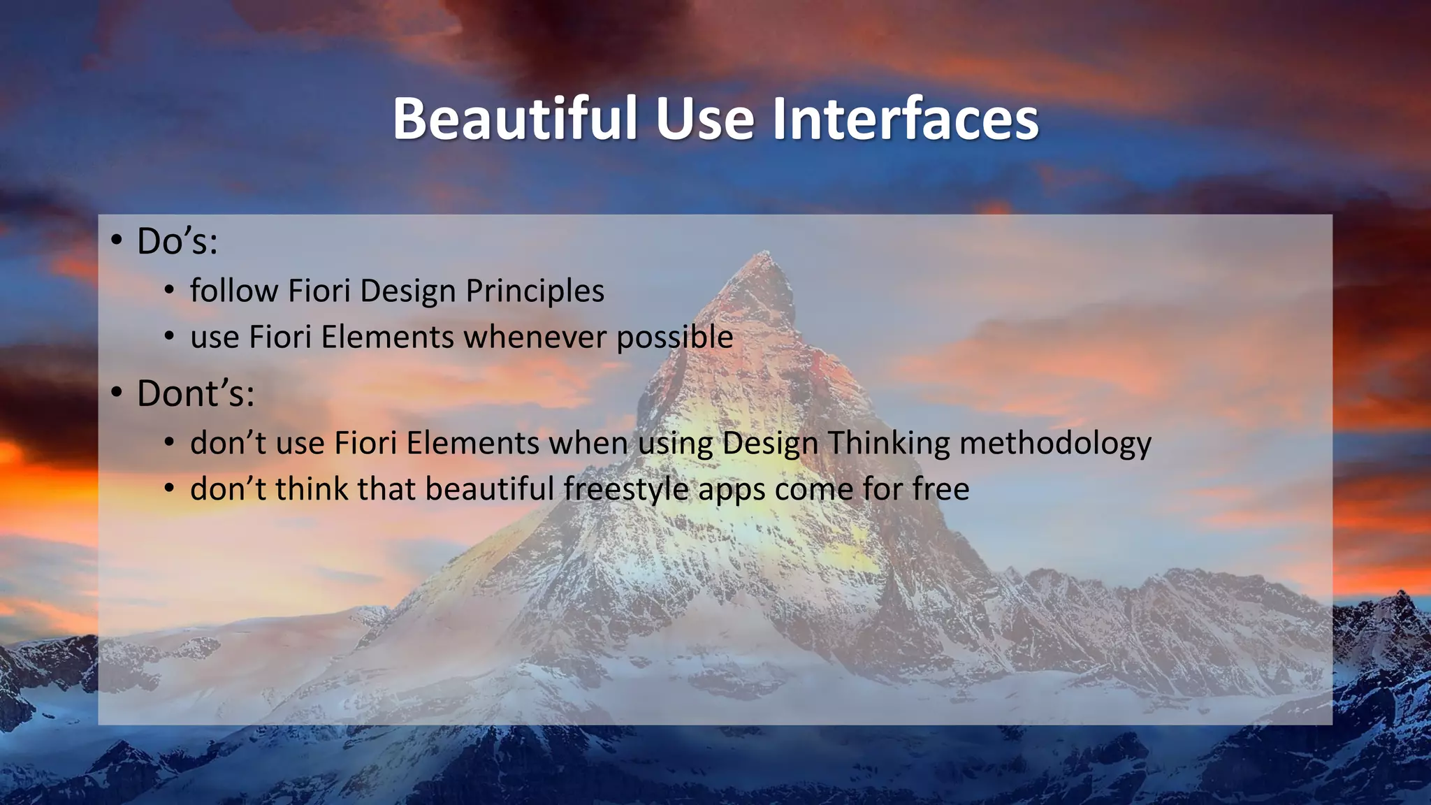 Beautiful Use Interfaces
• Do’s:
• follow Fiori Design Principles
• use Fiori Elements whenever possible
• Dont’s:
• don’t use Fiori Elements when using Design Thinking methodology
• don’t think that beautiful freestyle apps come for free
 