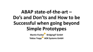 ABAP state-of-the-art –
Do’s and Don’ts and How to be
Successful when going beyond
Simple Prototypes
Martin Fischer BridgingIT GmbH
Tobias Trapp AOK Systems GmbH
 