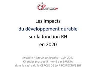 Enquête Abaque de Regnier – Juin 2011 Chantier prospectif  mené par ERUDIA dans le cadre du le CERCLE DE LA PROSPECTIVE RH Les impacts du développement durable sur la fonction RH en 2020 