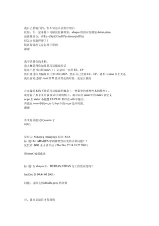 我自己是明白的，但不知怎么让程序明白
比如，在一定条件下可解出位移增量，abaqus 得到应变增量 dstran,stran,
而弹性部分，dEEij=dSij/(2G),dEPij=dstranij-dEEij
但怎么控制程序了？
默认得情况又是怎样计算的
谢谢



我不清楚你的本构，
我大概觉得你如果是用屈服面的话
你是不是可以用 statev（）记录每一步的 EE，EP
然后通过应力偏量来计算 DEE,DEP，然后自己更新 EE，EP，就不与 stran 扯上关系
我以前见过用 Umat 算 J2 流动理论的时候，是这么做的



首先我的本构不能采用屈服面的概念（一种新型的弹塑性本构模型），
我也看了那个采用 j2 流动法则的例子，我可以在 umat 中的 statev 重定义
ee,pe,但 statev 不能像 EE,PE,IE 那样在 odb 中输出。
再说在 umat 中的 ee,pe 与 inp 中的 ee,pe 是不同的。
谢谢



看来你只能试试 uvarm 了
呵呵，



发信人: Mikejwg (mikejwg), 信区: FEA
标 题: Re: ABAQUS 中的弹塑性应变的计算问题？？
发信站: BBS 水木清华站 (Thu Dec 27 14:19:27 2001)

用 uvar()勉强成功



标 题: 在 abaqus 中，DSTRAN,STRAN 为工程剪应变吗？

Sat Dec 29 09:44:03 2001)


同题，这涉及到 ddsdde,peeq 的计算




对，我也是最近才发现的
 