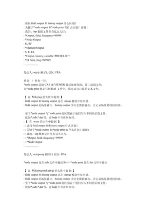 : 请问 field output 和 history output 什么区别？
: 关键字*node output 和*node print 有什么区别？谢谢！
: 我的。inp 数据文件里有这么几行：
: *Output, field, frequency=99999
: *Node Output
: U, RF
: *Element Output
: S, E, EE
: *Output, history, variable=PRESELECT
: *El Print, freq=999999
: ...................


发信人: wjytj (赖子), 信区: FEA

然也！！补充一句：
*node output 是给 CAR 或 VIEWER 做后处理用的，是二进制文件；
而*node print 则是写到 DAT 文件中，你可以自己看的文本文件。

【 在 Mikejwg 的大作中提到: 】
: field output 和 history output 这在 viewer 模块中很明显。
: field output 是场量输出，history output 为历史数据输出，会记录场量随时间的曲..

: 至于*node output 与*node print 的区别在于他们写入不同的后缀文件，
: 比如*.odb,*.dat 等，在 help 中有详细介绍。
: 【 在 wsun 的大作中提到: 】
: : 请问 field output 和 history output 什么区别？
: : 关键字*node output 和*node print 有什么区别？谢谢！
: : 我的。inp 数据文件里有这么几行：
: : *Output, field, frequency=99999
: : *Node Output
: ...................


发信人: octopuszy (猴哥), 信区: FEA

*node output 是在 odb 文件中输出?br /> *node print 是在 dat 文件中输出


【 在 Mikejwg (mikejwg) 的大作中提到: 】
: field output 和 history output 这在 viewer 模块中很明显。
: field output 是场量输出，history output 为历史数据输出，会记录场量随时间的曲..
: 至于*node output 与*node print 的区别在于他们写入不同的后缀文件，
: 比如*.odb,*.dat 等，在 help 中有详细介绍。
 