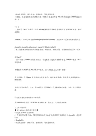 状态变量保存：弹性应变，塑性应变，等效塑性应变。
（请问，状态变量保存的弹性应变＋塑性应变是否等于 ABAQUS 传递给 UMAT 的总应
变？？？



？？）
2 ，然后在 UMAT 中利用上述的 ABAQUS 传递的量和状态变量得到 DDSDDE 矩阵，然后
返回给



ABAQUS，ABAQUS 根据 delta(sigma)=ddsdde*delta(E)，并且得到本次增量结束时的应力



sigma(1)=sigma(0)+delta(sigma)=sigma(0)+ddsdde*delta(E)
3 然后更新本次增量结束时的状态变量：弹性应变，塑性应变，等效塑性应变以供下次调



用 UMAT
 请问手册上 UMAT 必须更新应力，可是根据上述我的理解好像是 ABAQUS 根据 UMAT
提供的本



次增量的 DDSDDE 在 ABAQUS 中更新，请问到底是怎么回事？谢谢！



个人觉得，在 Abaqus 中更新应力是必须的，而且必须准确，这是你的本构的核心；
DDSDDE



则可以是不准确的，比如，你可以保持 DDSDDE 一直为初始刚度矩阵，当然，这样做的问
题



会是收敛速度较慢或者根本不收敛。

在 Manual 中也说过，DDSDDE 不影响结果，前提是，只要能得到结果。

与大家共同讨论。
【 在 uptonow 的大作中提到: 】
: 假定采用 mises 屈服准则。
: 1 在调用 UMAT 之前，ABAQUS 传递给 UMAT 本次增量开始时的应力 sigma(0)，总应变
E,应..
: 量 delta(E)。
: 状态变量保存：弹性应变，塑性应变，等效塑性应变。
 