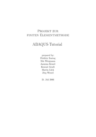 Projekt zur
finiten Elementmethode

  ABAQUS-Tutorial



        prepared by:

       Frédéric Sontag

       Nils Wiegmann

       Jasmina Kessel

       Konrad Arndt

        Martin Lück

        Jörg Wessel




        21. Juli 2006
 