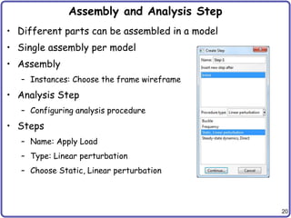 20
Assembly and Analysis Step
• Different parts can be assembled in a model
• Single assembly per model
• Assembly
– Instances: Choose the frame wireframe
• Analysis Step
– Configuring analysis procedure
• Steps
– Name: Apply Load
– Type: Linear perturbation
– Choose Static, Linear perturbation
 