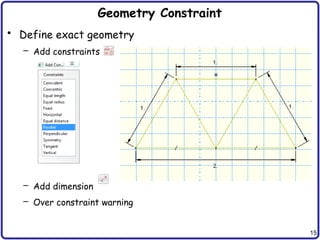 15
Geometry Constraint
• Define exact geometry
– Add constraints
– Add dimension
– Over constraint warning
 