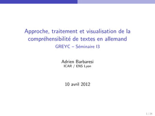 Approche, traitement et visualisation de la
 compr´hensibilit´ de textes en allemand
      e          e
            GREYC – S´minaire I3
                     e


              Adrien Barbaresi
               ICAR / ENS Lyon




                10 avril 2012




                                              1 / 24
 