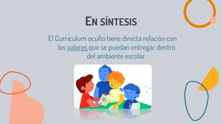 EN SÍNTESIS
El Curriculum oculto tiene directa relación con
los valores que se puedan entregar dentro
del ambiente escolar.
 