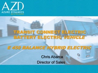 TRANSIT CONNECT ELECTRIC
  BATTERY ELECTRIC VEHICLE

E 450 BALANCE HYBRID ELECTRIC
            Chris Abarca
          Director of Sales
 