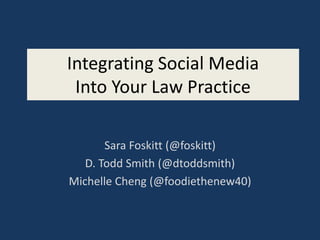 Integrating Social Media
 Into Your Law Practice

       Sara Foskitt (@foskitt)
   D. Todd Smith (@dtoddsmith)
Michelle Cheng (@foodiethenew40)
 