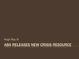 ABA RELEASES NEW CRISIS RESOURCE
Hugh Ray III
 